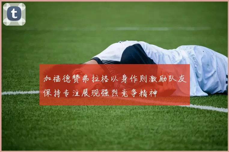 加福德赞弗拉格以身作则激励队友保持专注展现强烈竞争精神