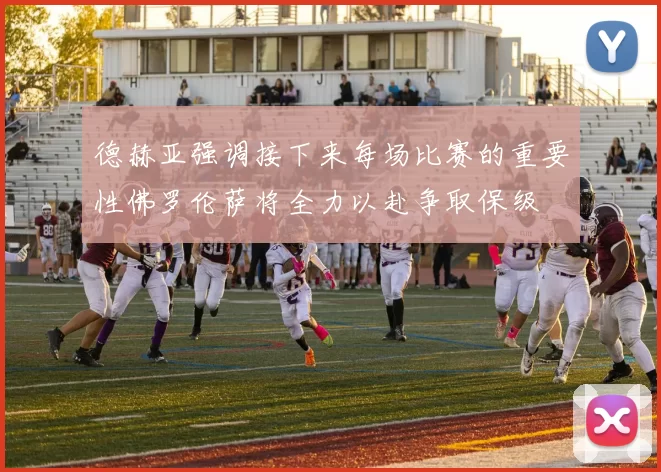 德赫亚强调接下来每场比赛的重要性佛罗伦萨将全力以赴争取保级