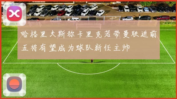 哈格里夫斯称卡里克若带曼联进前五将有望成为球队新任主帅