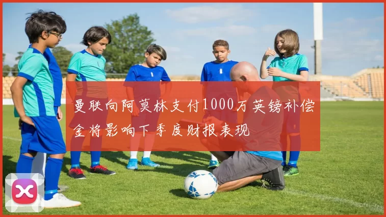 曼联向阿莫林支付1000万英镑补偿金将影响下季度财报表现