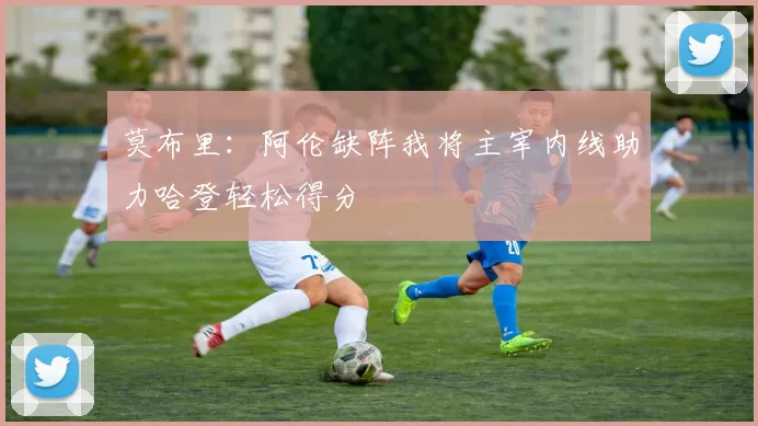 莫布里：阿伦缺阵我将主宰内线助力哈登轻松得分