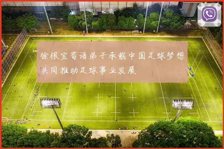 徐根宝寄语弟子承载中国足球梦想共同推动足球事业发展