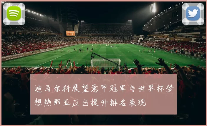 迪马尔科展望意甲冠军与世界杯梦想热那亚应当提升排名表现