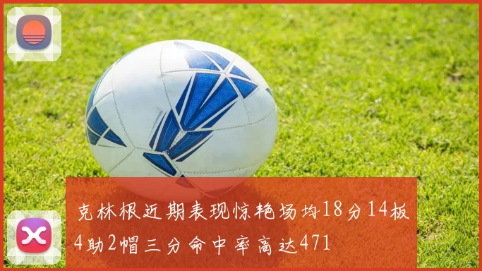 克林根近期表现惊艳场均18分14板4助2帽三分命中率高达471