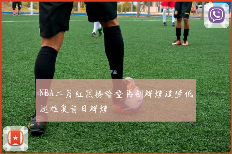 NBA二月红黑榜哈登再创辉煌追梦低迷难复昔日辉煌