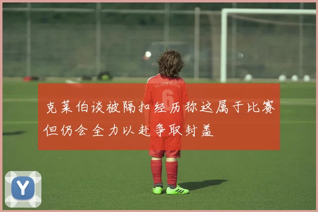 克莱伯谈被隔扣经历称这属于比赛但仍会全力以赴争取封盖