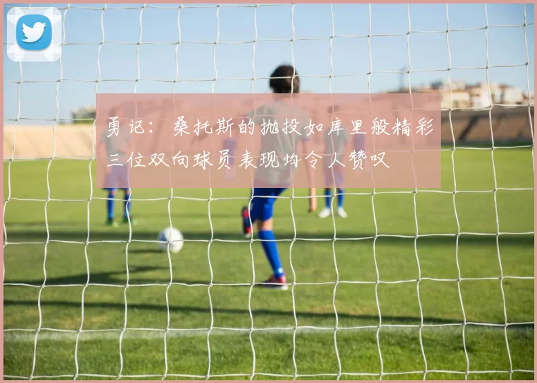 勇记：桑托斯的抛投如库里般精彩三位双向球员表现均令人赞叹