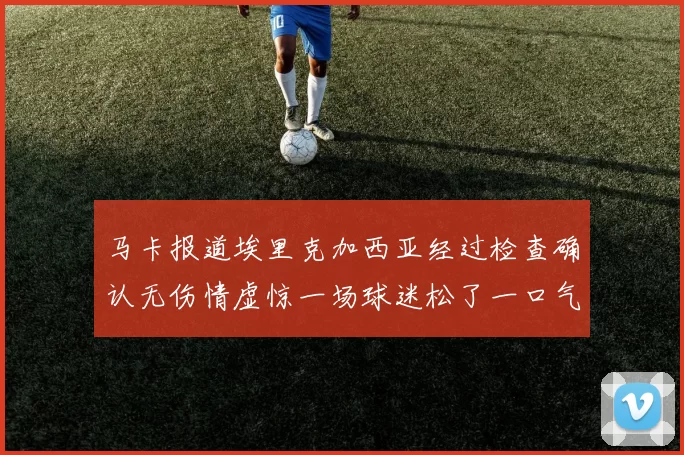 马卡报道埃里克加西亚经过检查确认无伤情虚惊一场球迷松了一口气