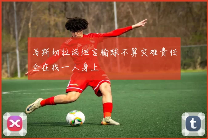 马斯切拉诺坦言输球不算灾难责任全在我一人身上