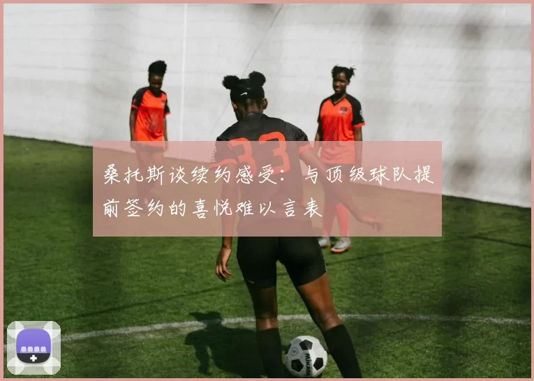 桑托斯谈续约感受：与顶级球队提前签约的喜悦难以言表