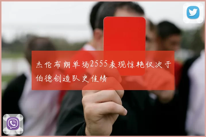 杰伦布朗单场2555表现惊艳仅次于伯德创造队史佳绩