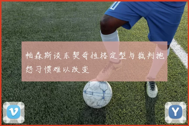 帕森斯谈东契奇性格定型与裁判抱怨习惯难以改变