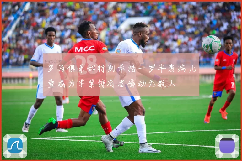 罗马俱乐部特别举措一岁半患病儿童成为季票持有者感动无数人