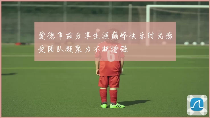 爱德华兹分享生涯巅峰快乐时光感受团队凝聚力不断增强